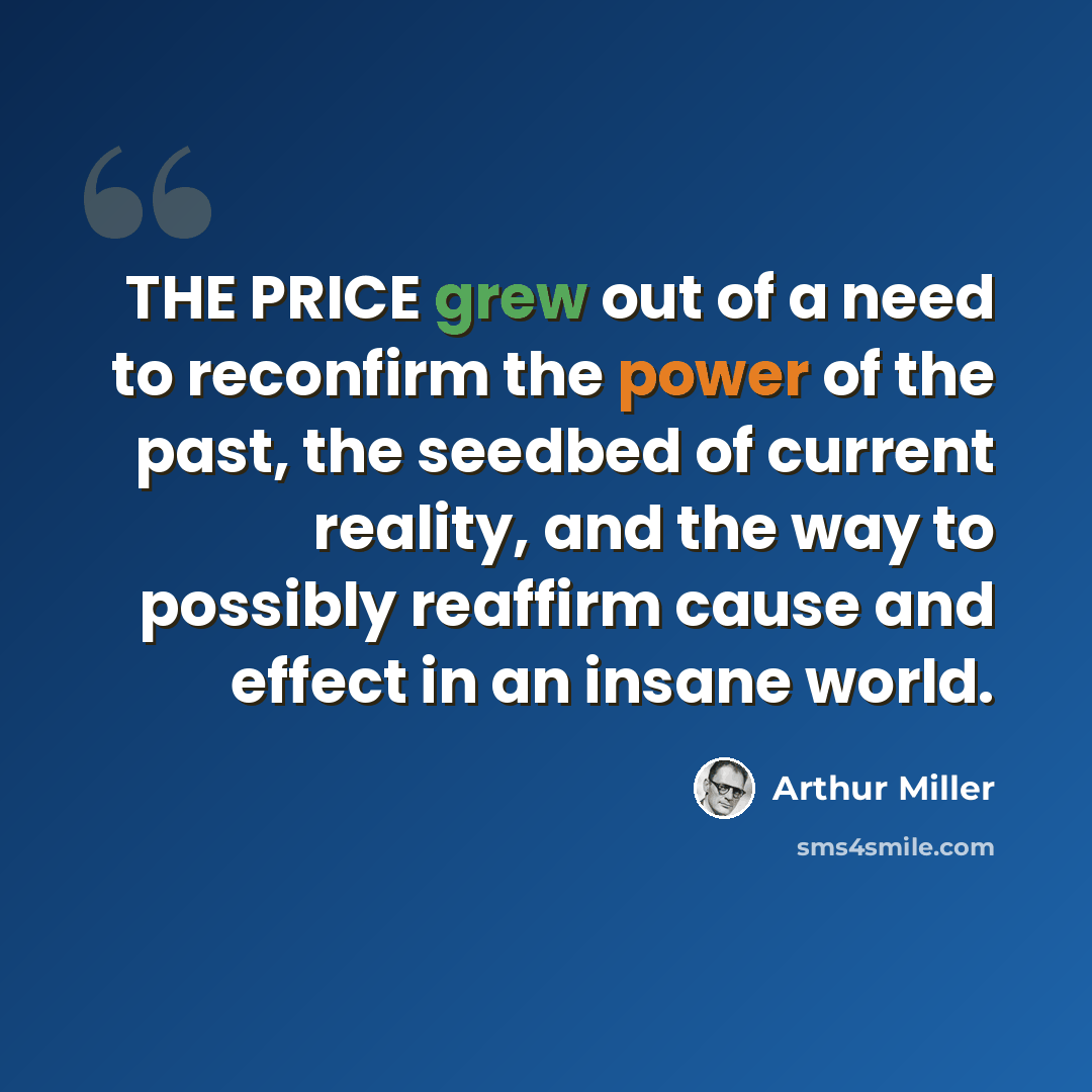 “THE PRICE grew out of a need to reconfirm the power of the past, the seedbed of current reality, and the way to possibly reaffirm cause and effect in an insane world.” quote by Arthur Miller