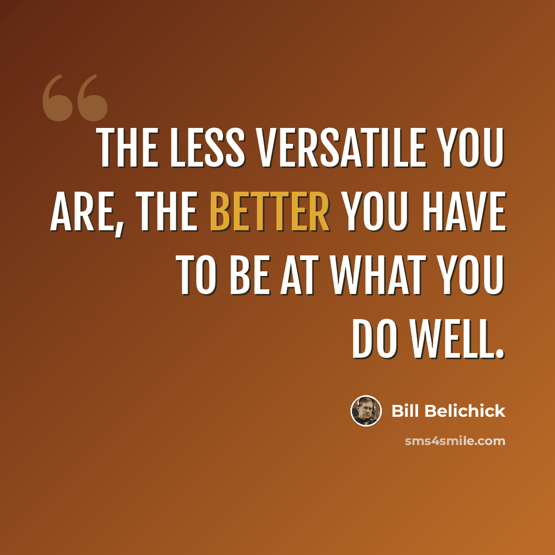 “The less versatile you are, the better you have to be at what you do well.” quote by Bill Belichick