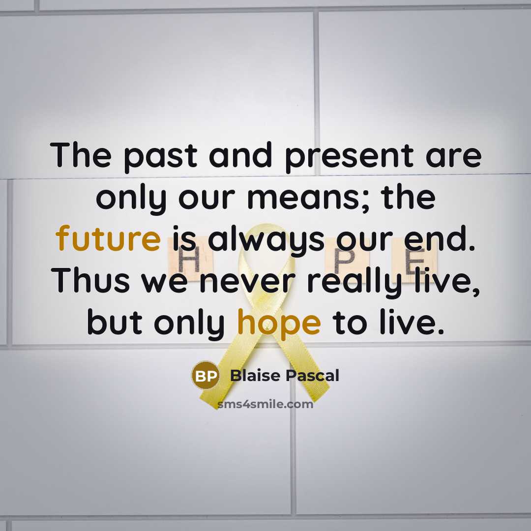 “The past and present are only our means; the future is always our end. Thus we never really live, but only hope to live.” quote by Blaise Pascal
