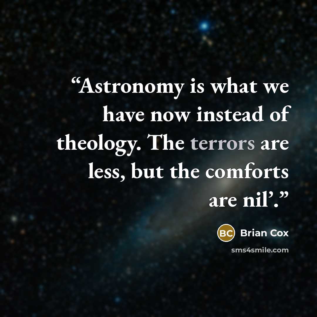 “Astronomy is what we have now instead of theology. The terrors are less, but the comforts are nil’.” quote by Brian Cox