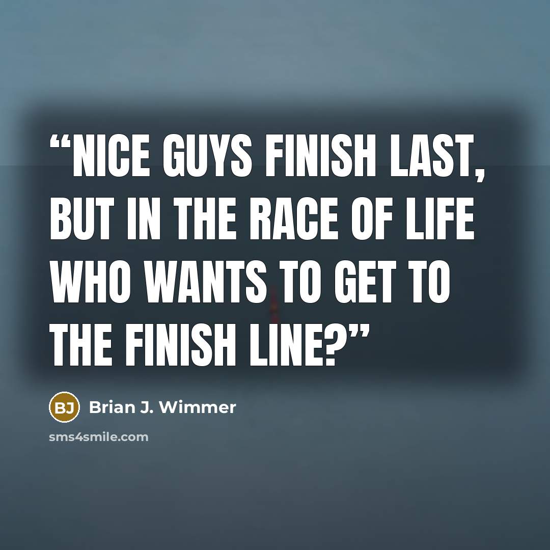 “Nice guys finish last, but in the race of life who wants to get to the finish line?” quote by Brian J. Wimmer