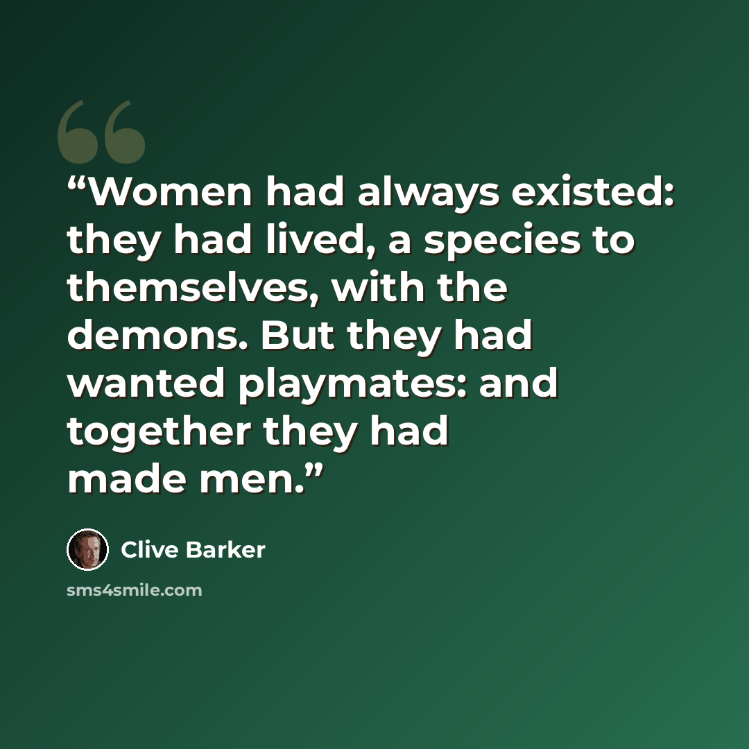 “Women had always existed: they had lived, a species to themselves, with the demons. But they had wanted playmates: and together they had made men.” quote by Clive Barker