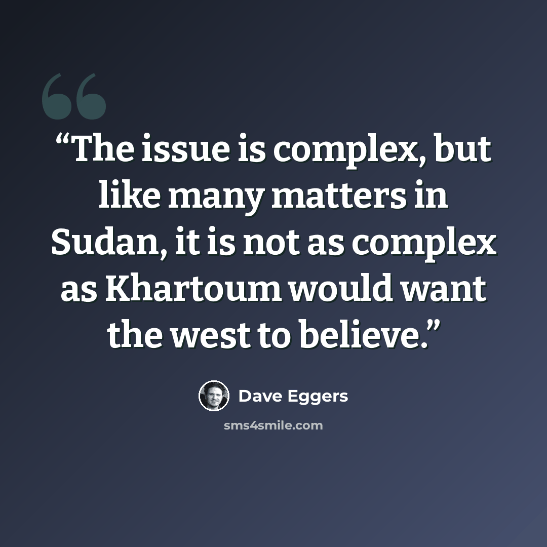 “The issue is complex, but like many matters in Sudan, it is not as complex as Khartoum would want the west to believe.” quote by Dave Eggers