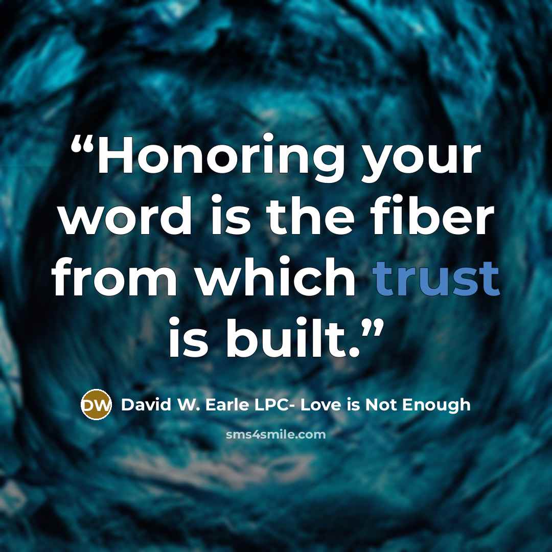 “Honoring your word is the fiber from which trust is built.” quote by David W. Earle LPC- Love is Not Enough