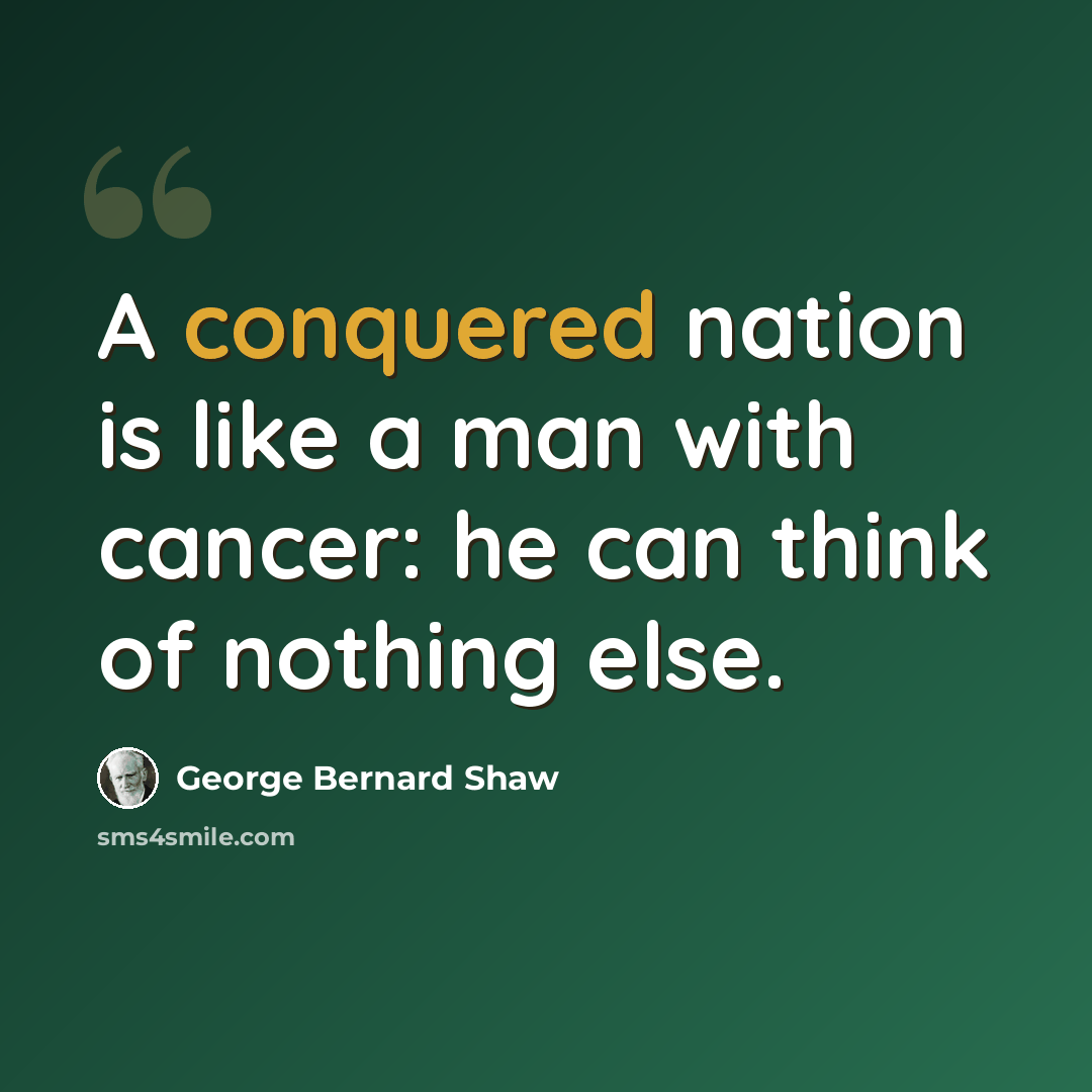 “A conquered nation is like a man with cancer: he can think of nothing else.” quote by George Bernard Shaw