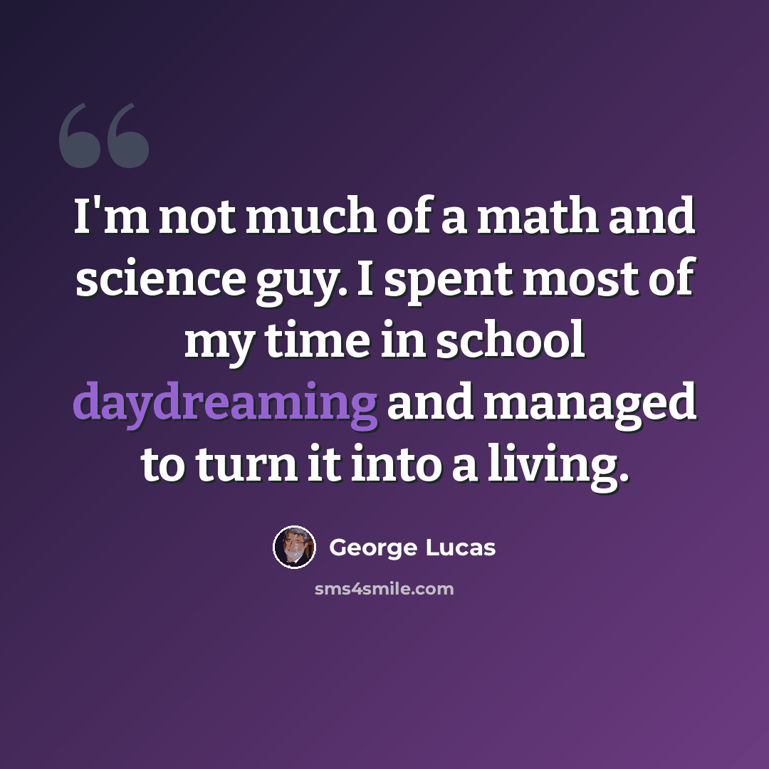 “I'm not much of a math and science guy. I spent most of my time in school daydreaming and managed to turn it into a living.” quote by George Lucas