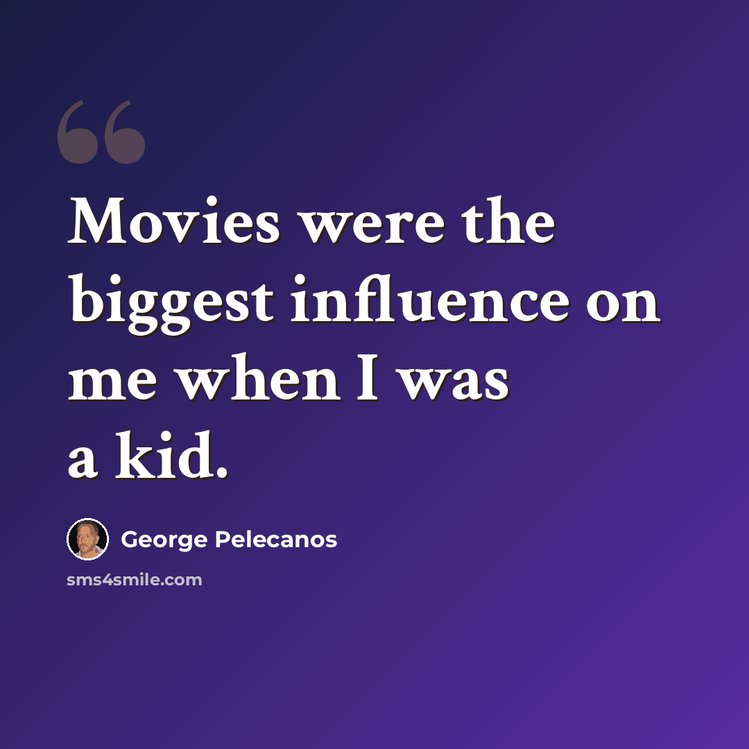 “Movies were the biggest influence on me when I was a kid.” quote by George Pelecanos