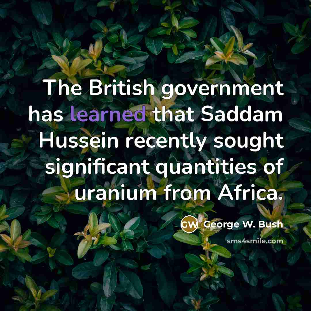 “The British government has learned that Saddam Hussein recently sought significant quantities of uranium from Africa.” quote by George W. Bush