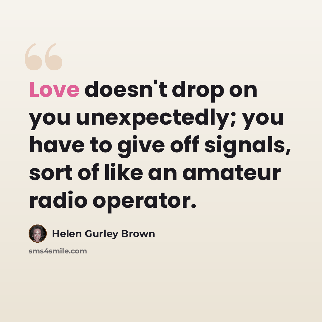 “Love doesn't drop on you unexpectedly; you have to give off signals, sort of like an amateur radio operator.” quote by Helen Gurley Brown