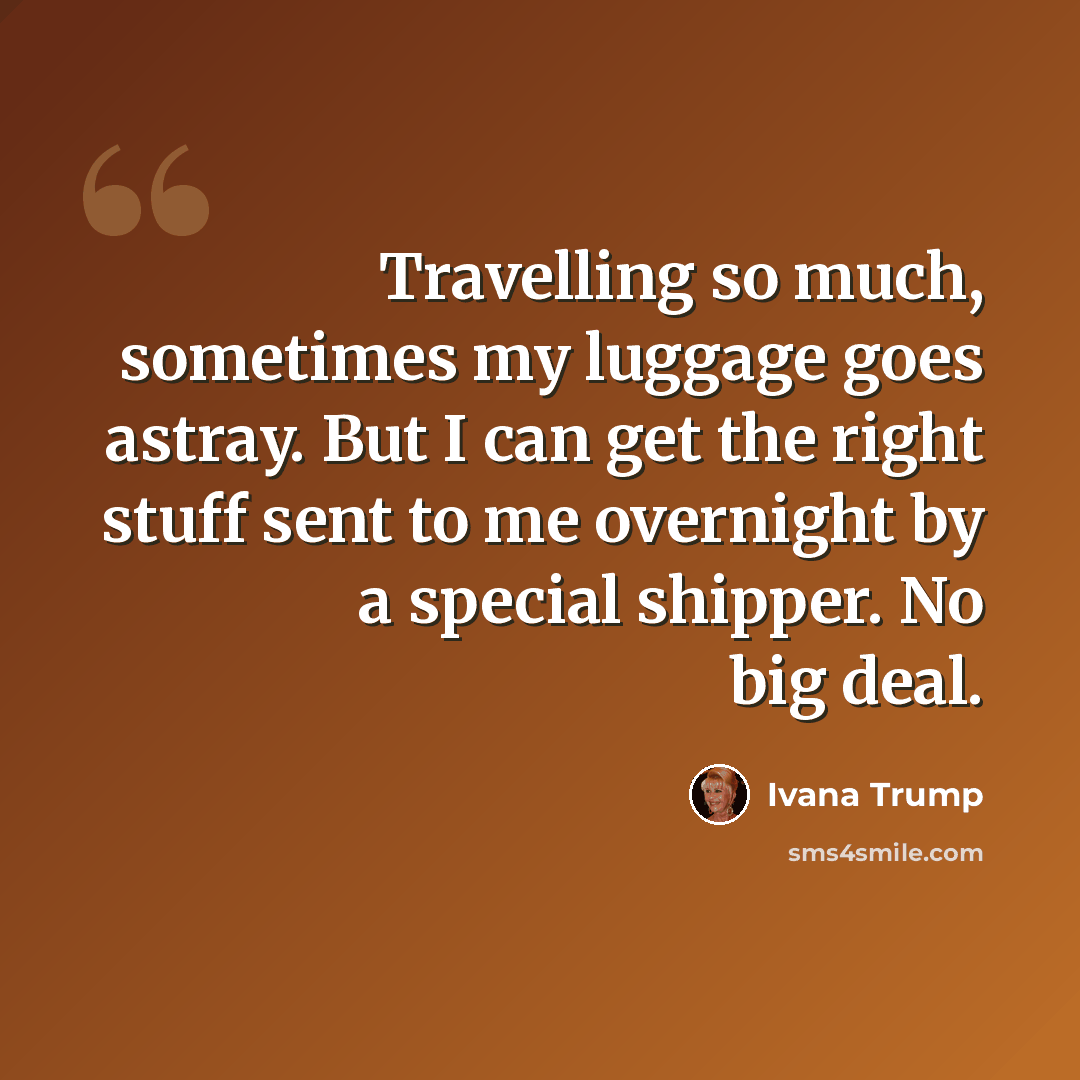 “Travelling so much, sometimes my luggage goes astray. But I can get the right stuff sent to me overnight by a special shipper. No big deal.” quote by Ivana Trump