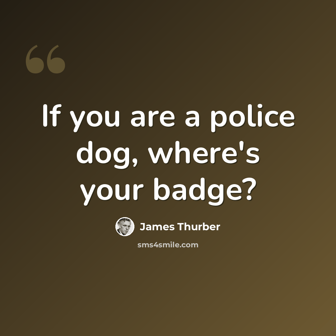 “If you are a police dog, where's your badge?” quote by James Thurber