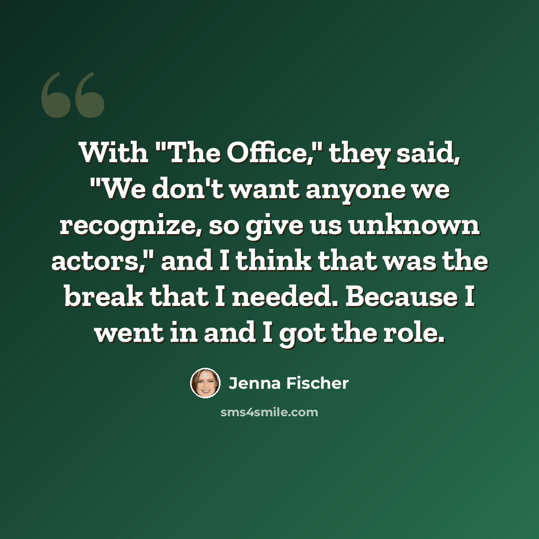 “With "The Office," they said, "We don't want anyone we recognize, so give us unknown actors," and I think that was the break that I needed. Because I went in and I got the role.” quote by Jenna Fischer