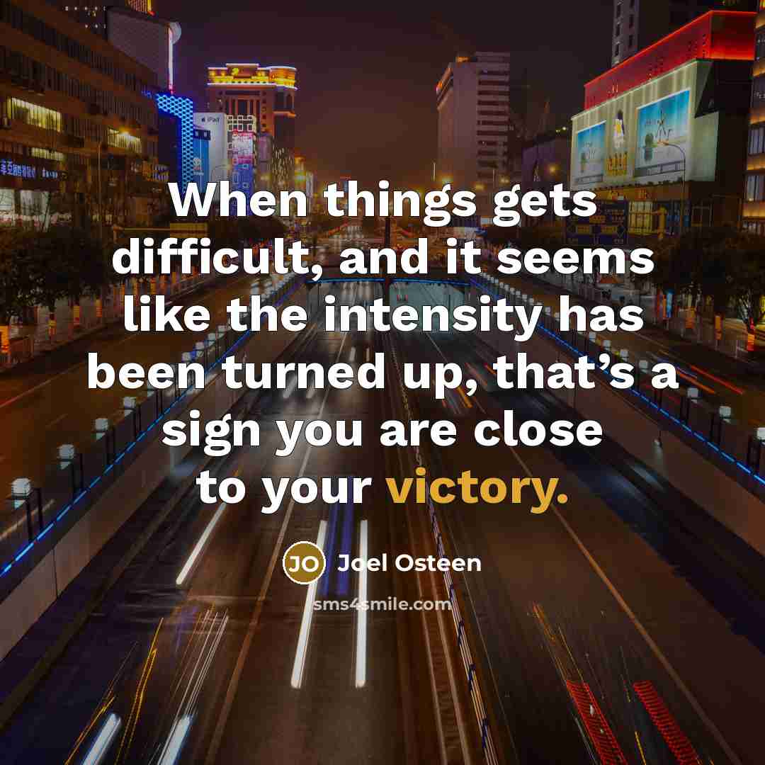 “When things gets difficult, and it seems like the intensity has been turned up, that’s a sign you are close to your victory.” quote by Joel Osteen