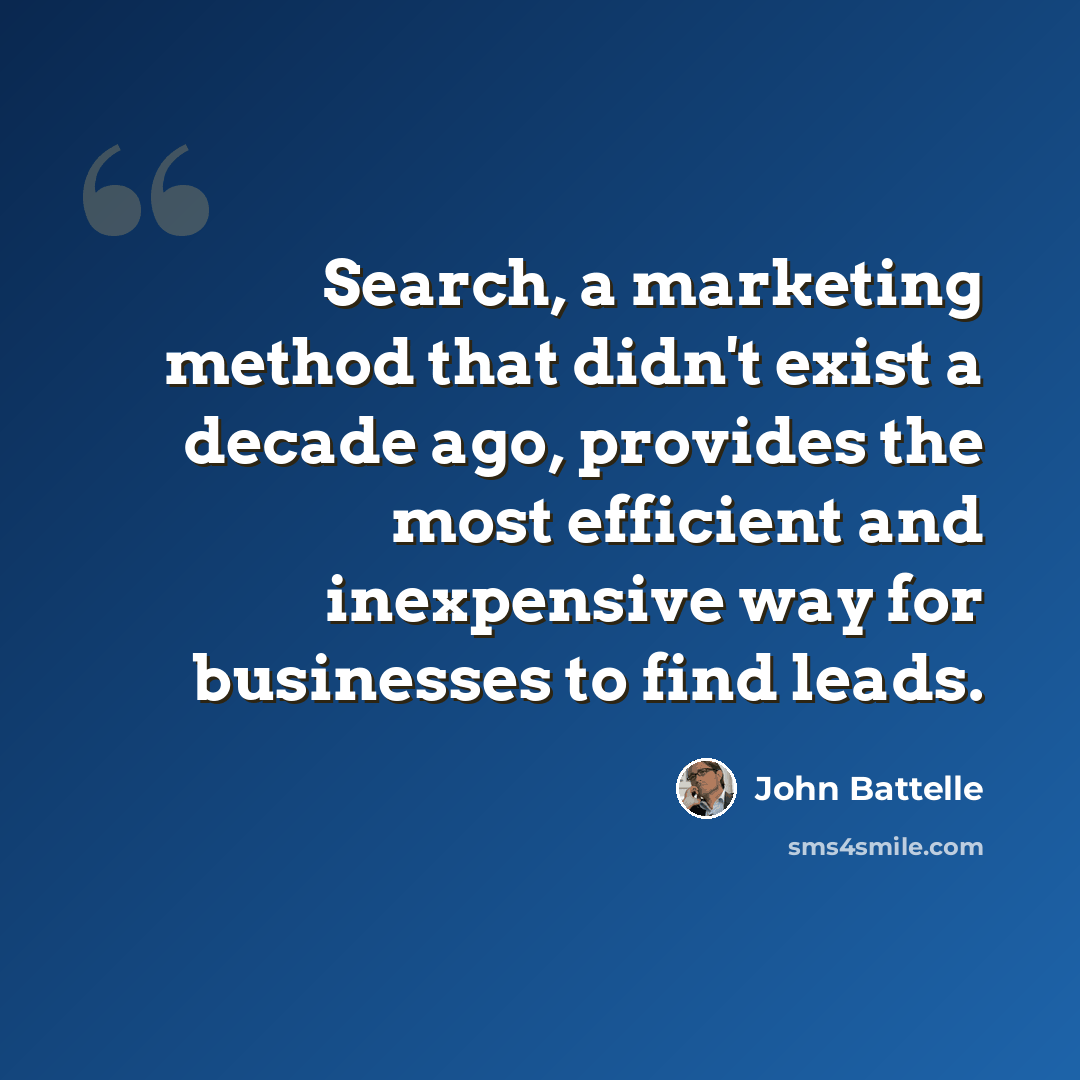 “Search, a marketing method that didn't exist a decade ago, provides the most efficient and inexpensive way for businesses to find leads.” quote by John Battelle