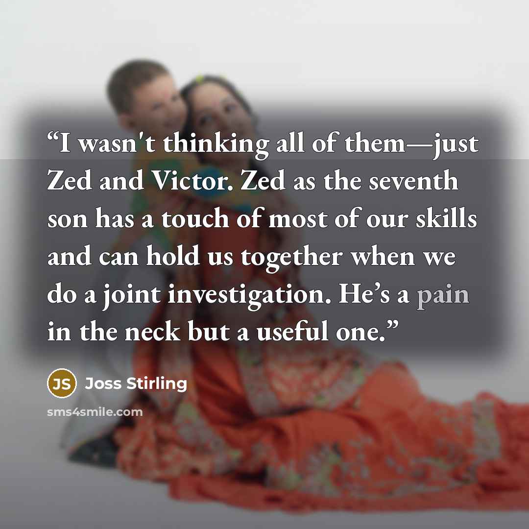“I wasn't thinking all of them—just Zed and Victor. Zed as the seventh son has a touch of most of our skills and can hold us together when we do a joint investigation. He’s a pain in the neck but a useful one.” quote by Joss Stirling