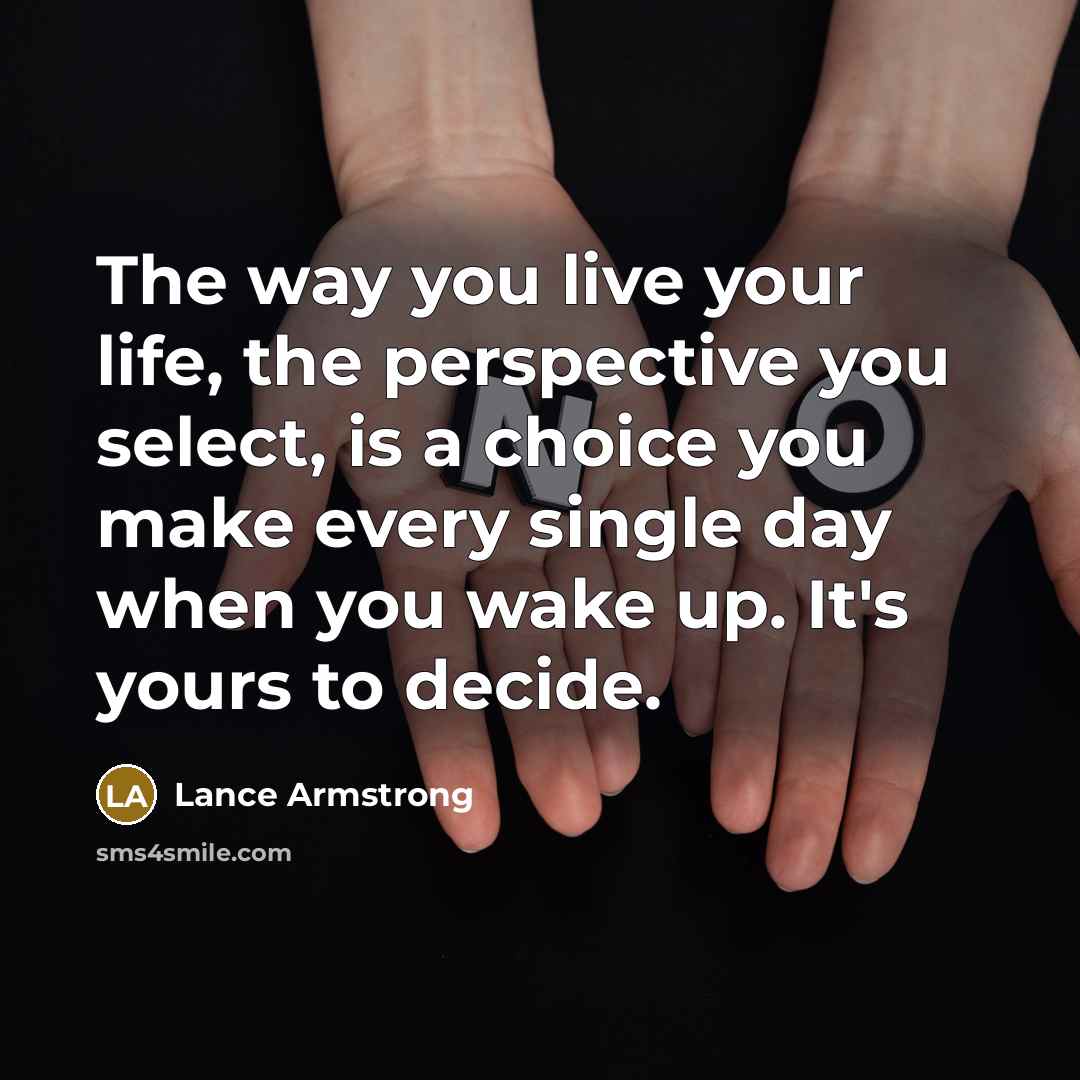 “The way you live your life, the perspective you select, is a choice you make every single day when you wake up. It's yours to decide.” quote by Lance Armstrong