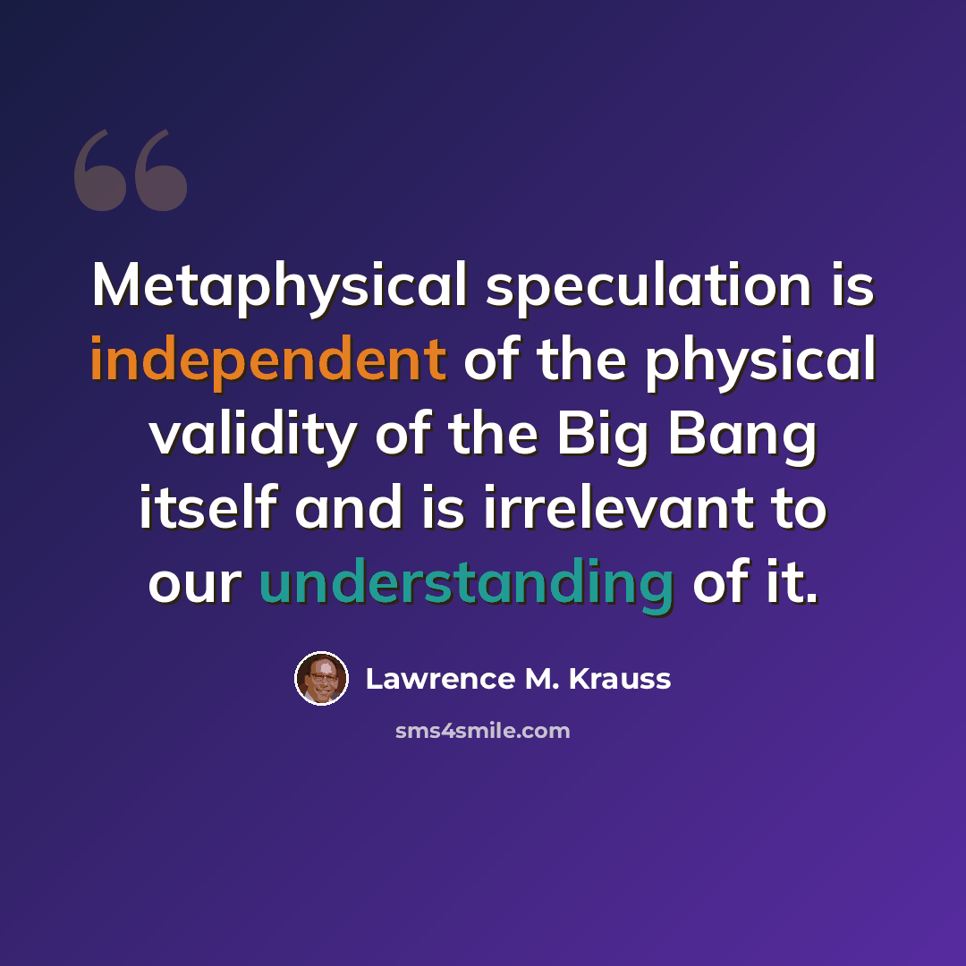 “Metaphysical speculation is independent of the physical validity of the Big Bang itself and is irrelevant to our understanding of it.” quote by Lawrence M. Krauss
