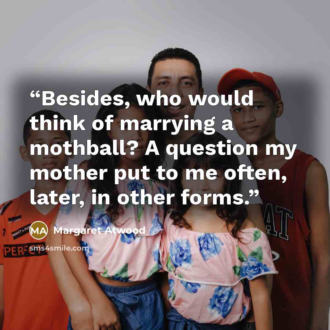“Besides, who would think of marrying a mothball? A question my mother put to me often, later, in other forms.” quote by Margaret Atwood
