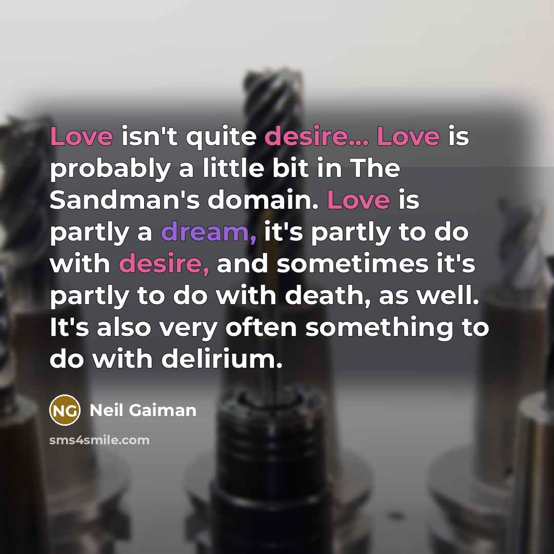 “Love isn't quite desire... Love is probably a little bit in The Sandman's domain. Love is partly a dream, it's partly to do with desire, and sometimes it's partly to do with death, as well. It's also very often something to do with delirium.” quote by Neil Gaiman