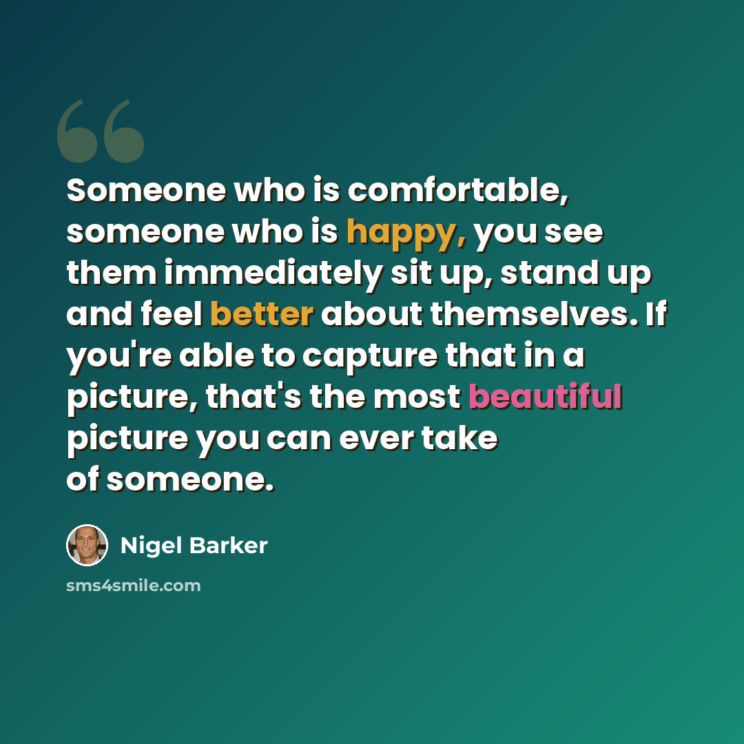 “Someone who is comfortable, someone who is happy, you see them immediately sit up, stand up and feel better about themselves. If you're able to capture that in a picture, that's the most beautiful picture you can ever take of someone.” quote by Nigel Barker