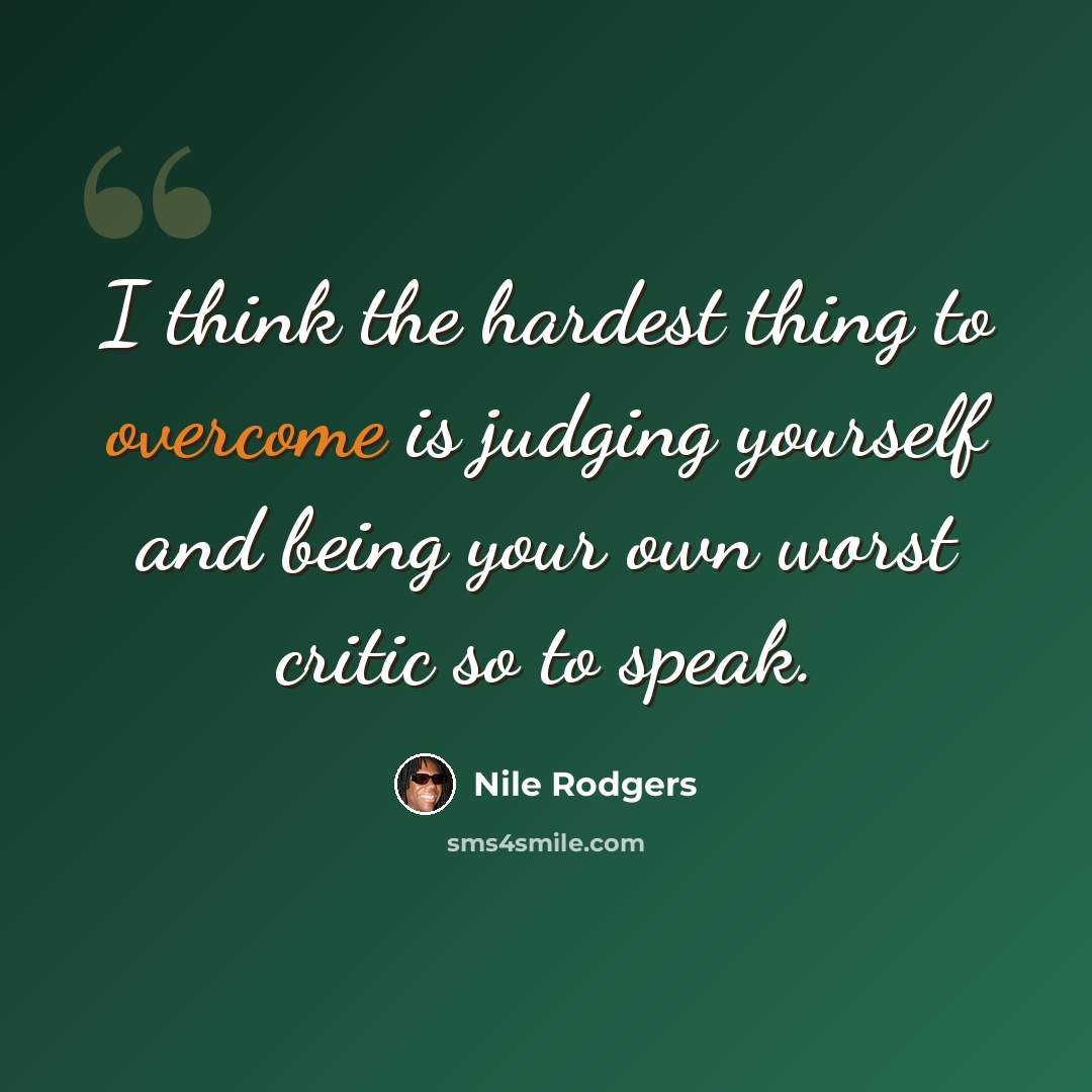 “I think the hardest thing to overcome is judging yourself and being your own worst critic so to speak.” quote by Nile Rodgers