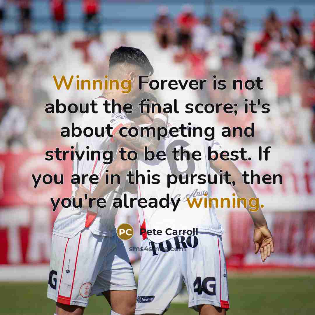 “Winning Forever is not about the final score; it's about competing and striving to be the best. If you are in this pursuit, then you're already winning.” quote by Pete Carroll