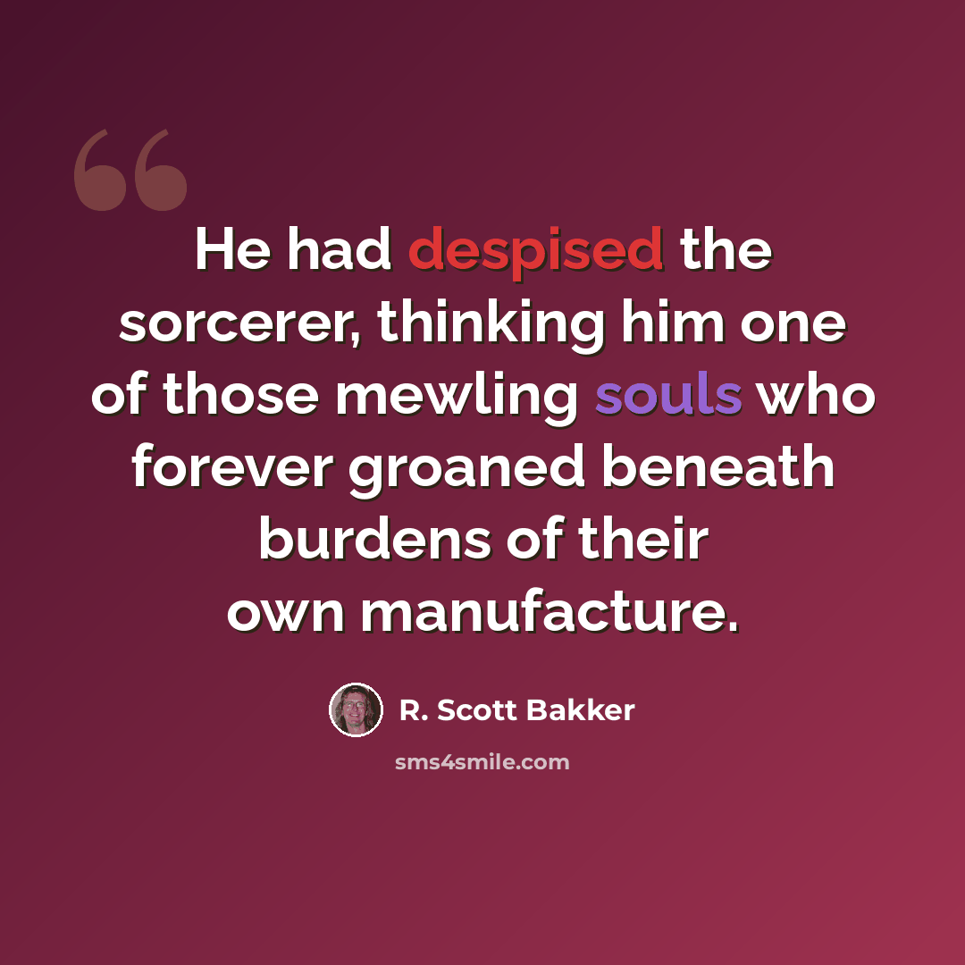 “He had despised the sorcerer, thinking him one of those mewling souls who forever groaned beneath burdens of their own manufacture.” quote by R. Scott Bakker