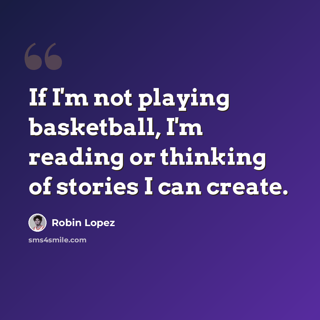 “If I'm not playing basketball, I'm reading or thinking of stories I can create.” quote by Robin Lopez