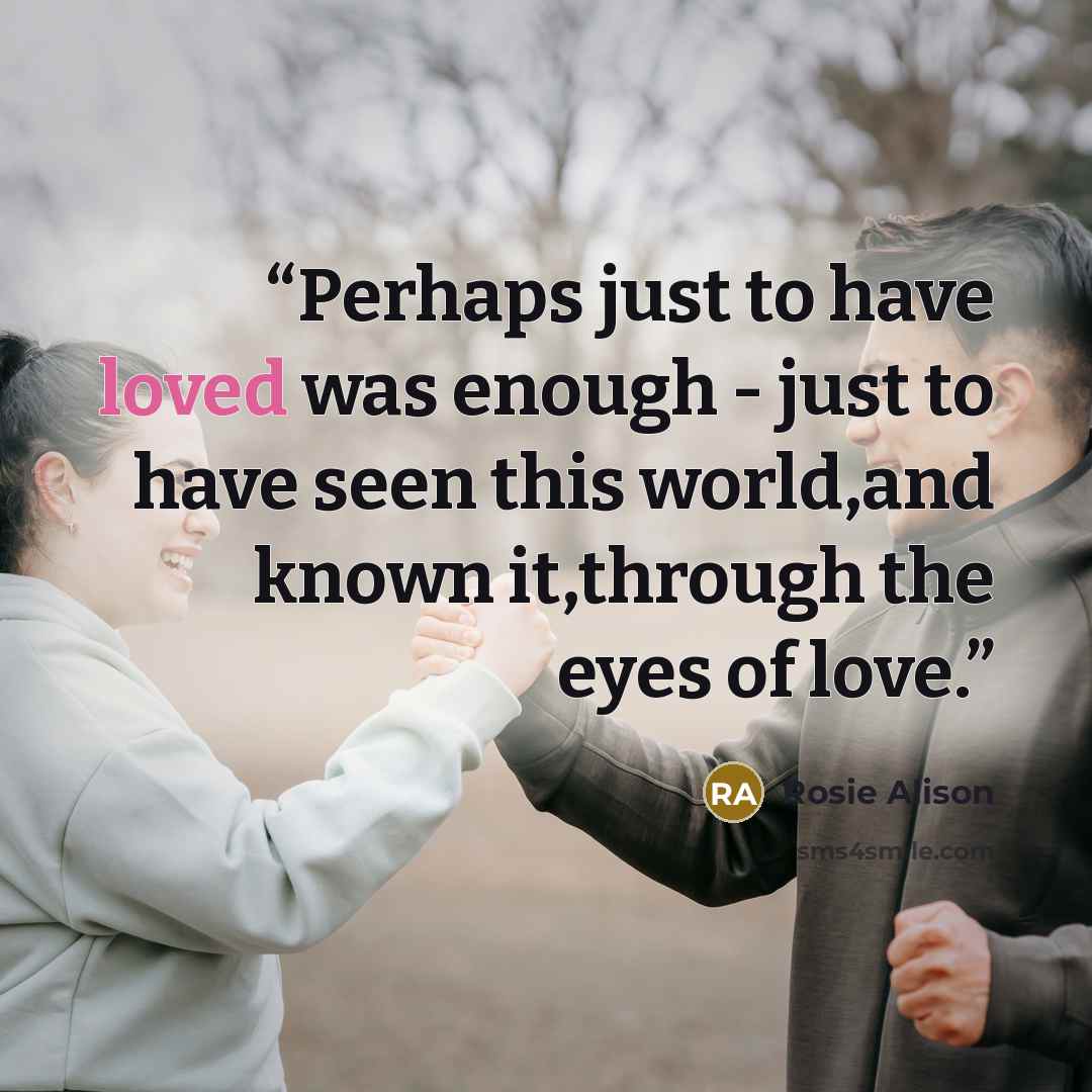 “Perhaps just to have loved was enough - just to have seen this world,and known it,through the eyes of love.” quote by Rosie Alison