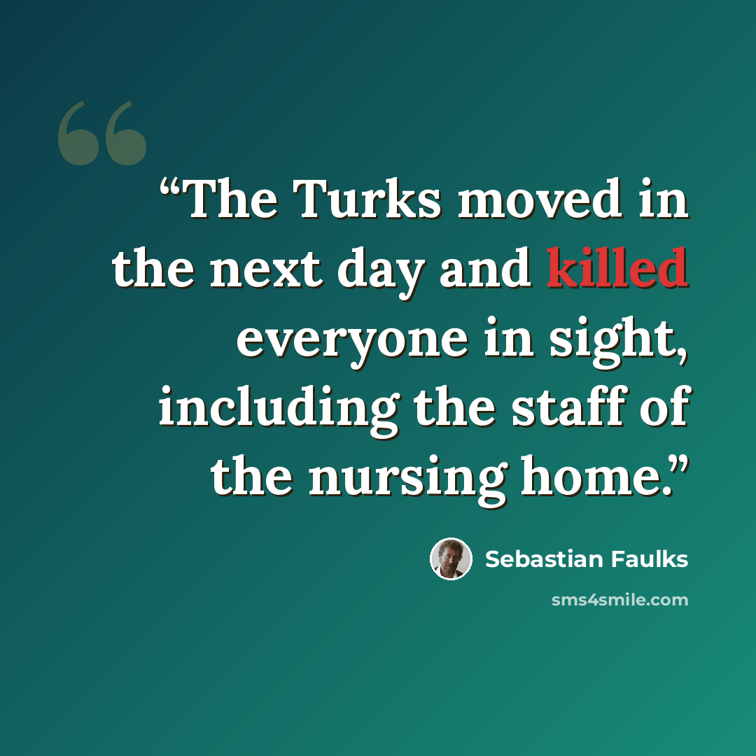 “The Turks moved in the next day and killed everyone in sight, including the staff of the nursing home.” quote by Sebastian Faulks