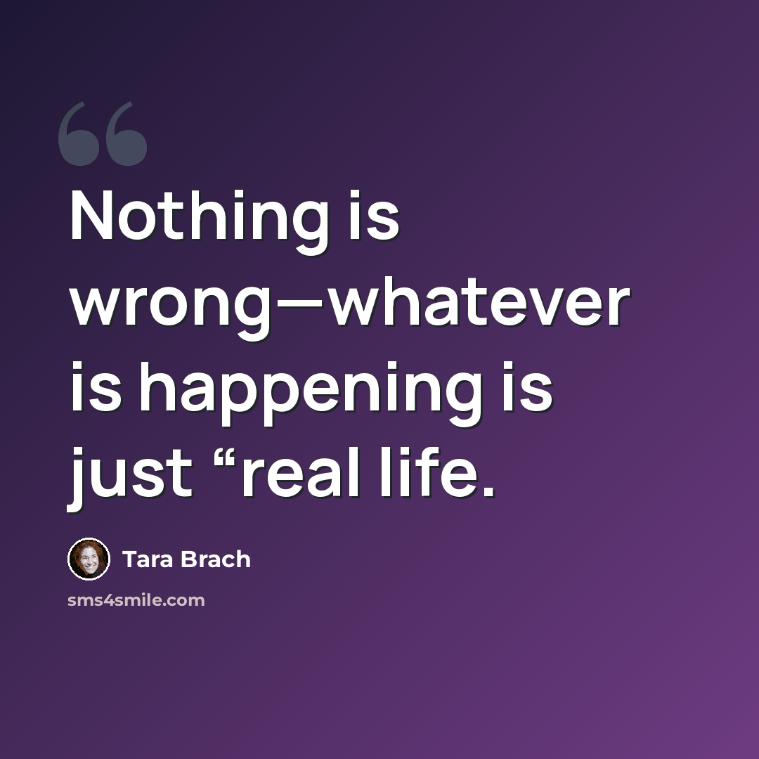“Nothing is wrong—whatever is happening is just “real life.” quote by Tara Brach