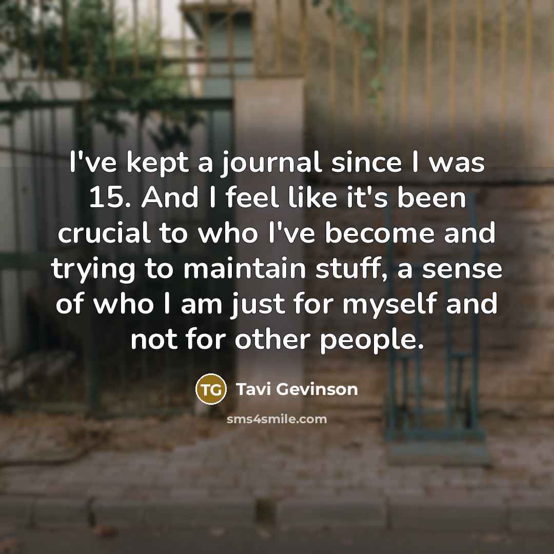 “I've kept a journal since I was 15. And I feel like it's been crucial to who I've become and trying to maintain stuff, a sense of who I am just for myself and not for other people.” quote by Tavi Gevinson