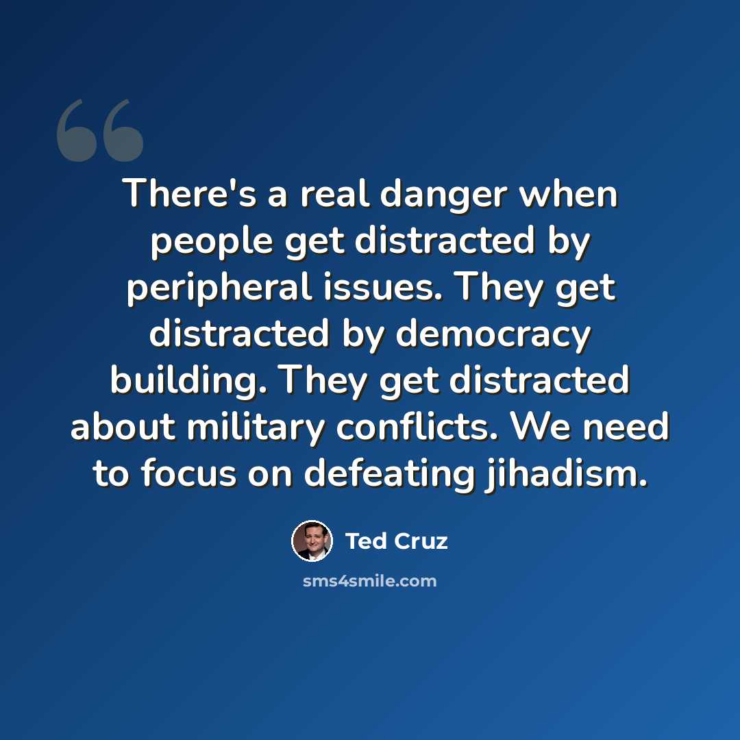 “There's a real danger when people get distracted by peripheral issues. They get distracted by democracy building. They get distracted about military conflicts. We need to focus on defeating jihadism.” quote by Ted Cruz