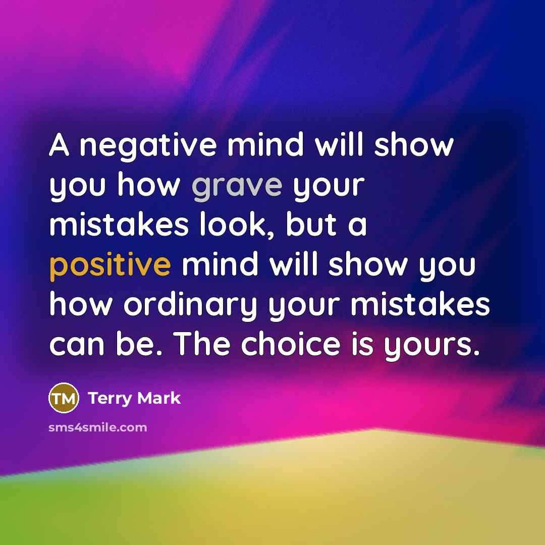 “A negative mind will show you how grave your mistakes look, but a positive mind will show you how ordinary your mistakes can be. The choice is yours.” quote by Terry Mark
