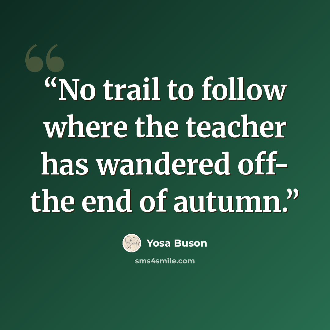 “No trail to follow where the teacher has wandered off- the end of autumn.” quote by Yosa Buson