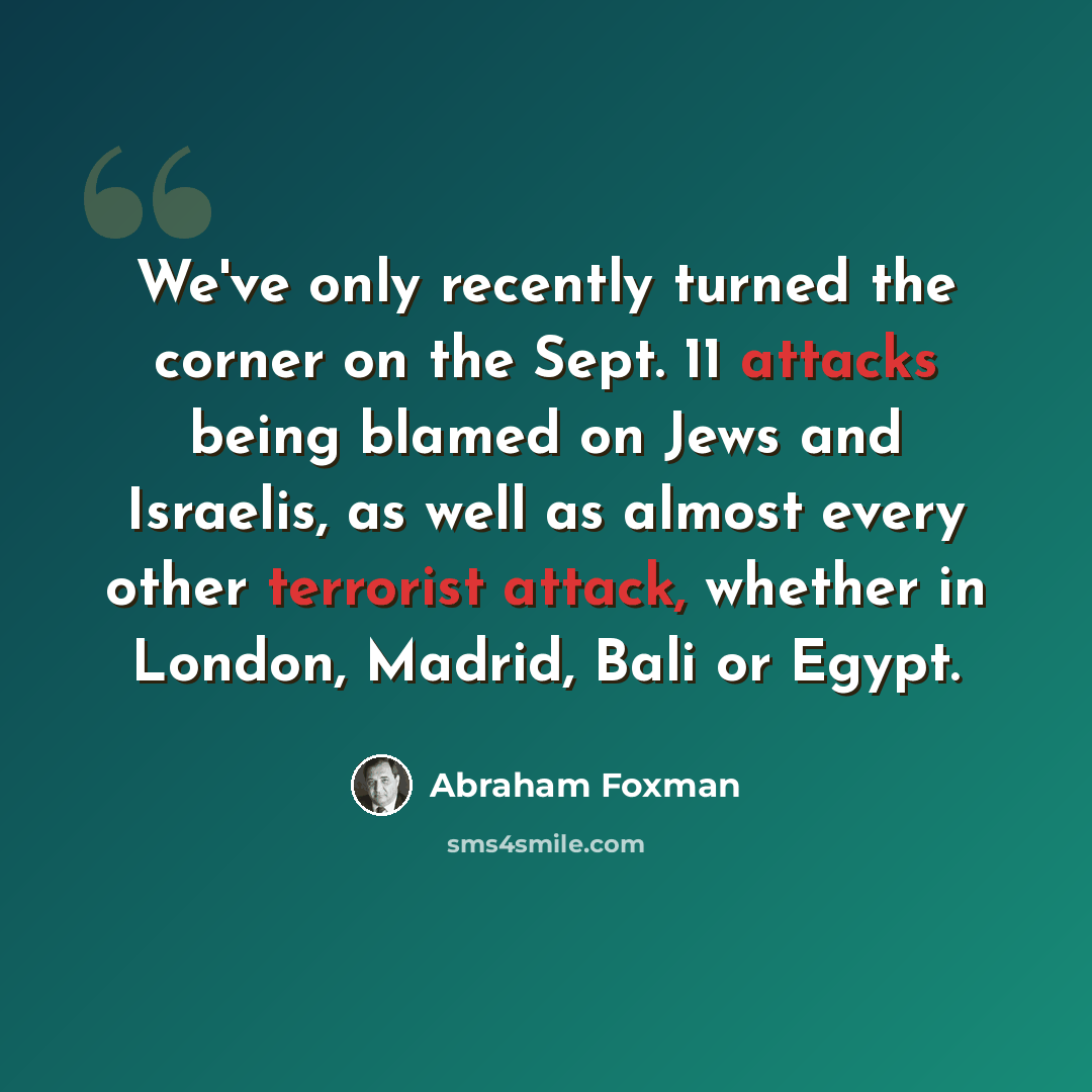 “We've only recently turned the corner on the Sept. 11 attacks being blamed on Jews and Israelis, as well as almost every other terrorist attack, whether in London, Madrid, Bali or Egypt.” quote by Abraham Foxman