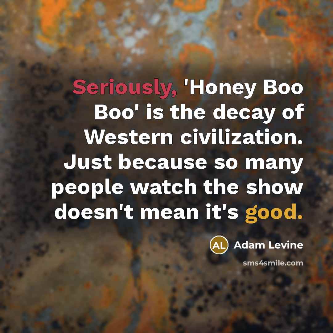 “Seriously, 'Honey Boo Boo' is the decay of Western civilization. Just because so many people watch the show doesn't mean it's good.” quote by Adam Levine