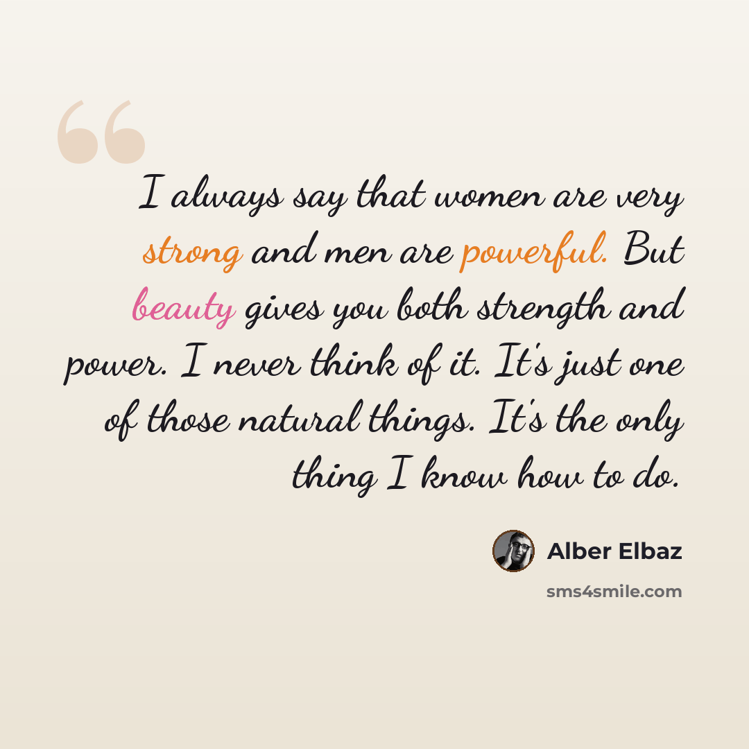 “I always say that women are very strong and men are powerful. But beauty gives you both strength and power. I never think of it. It's just one of those natural things. It's the only thing I know how to do.” quote by Alber Elbaz