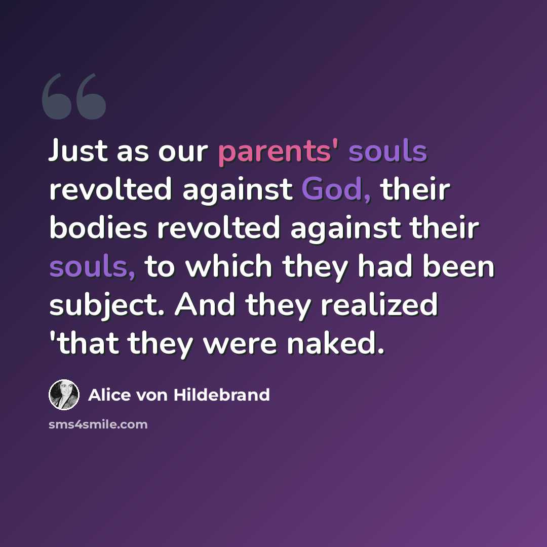 “Just as our parents' souls revolted against God, their bodies revolted against their souls, to which they had been subject. And they realized 'that they were naked.” quote by Alice von Hildebrand