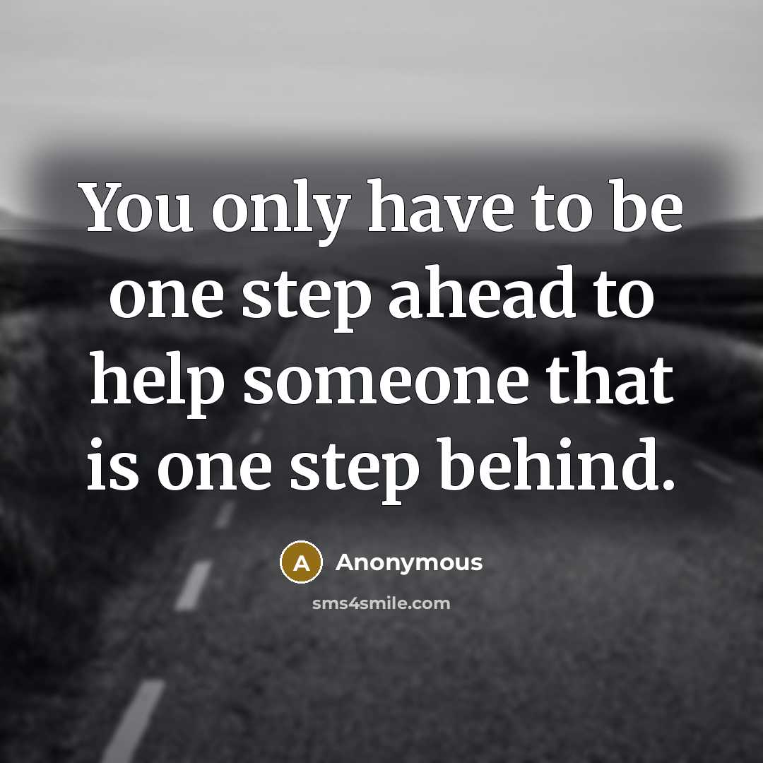 “You only have to be one step ahead to help someone that is one step behind.” quote by Anonymous