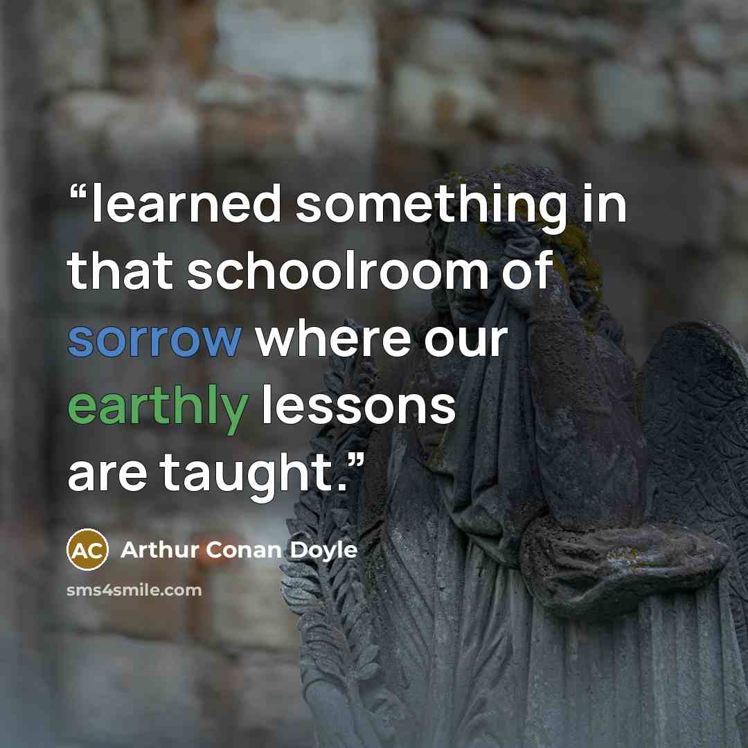“learned something in that schoolroom of sorrow where our earthly lessons are taught.” quote by Arthur Conan Doyle