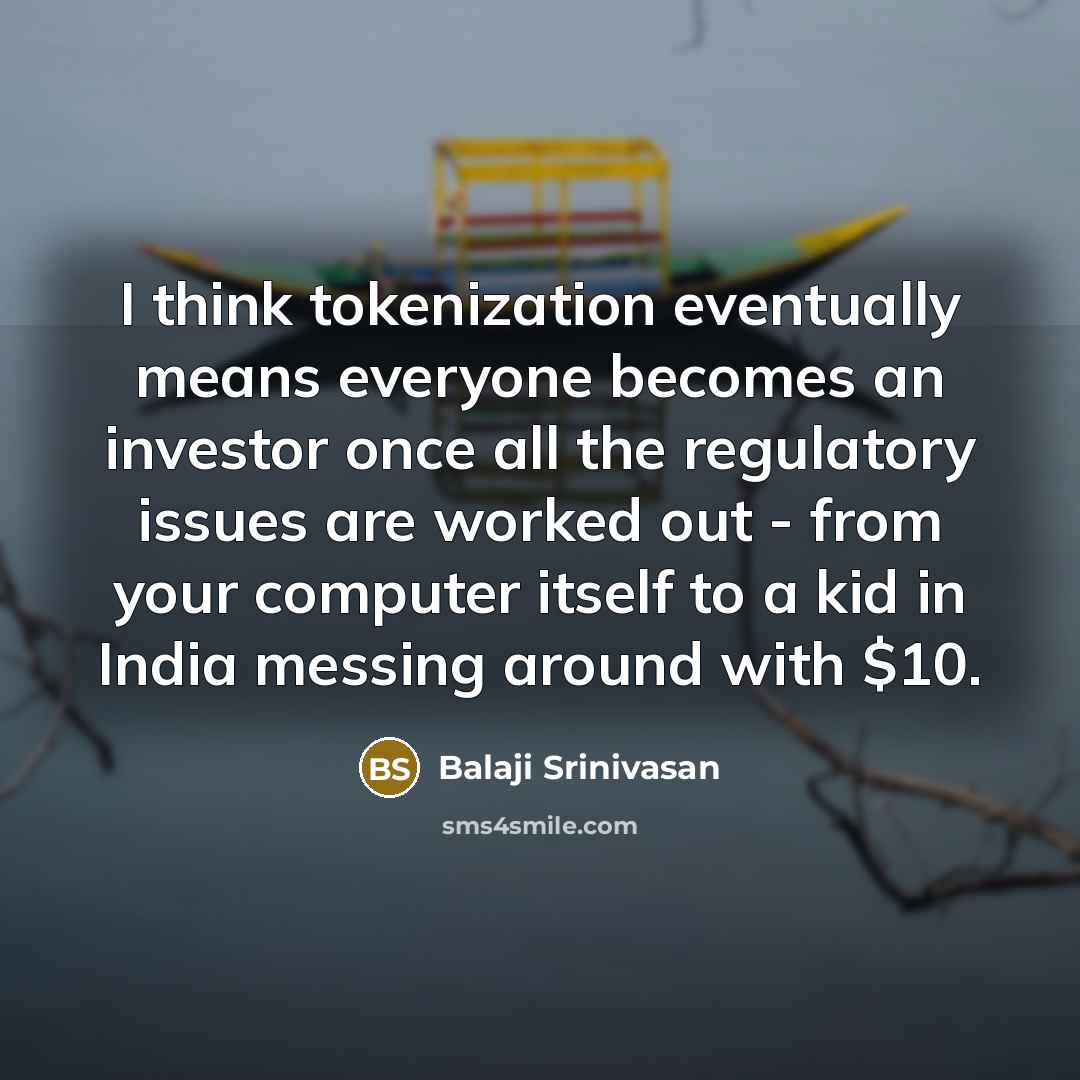 “I think tokenization eventually means everyone becomes an investor once all the regulatory issues are worked out - from your computer itself to a kid in India messing around with $10.” quote by Balaji Srinivasan