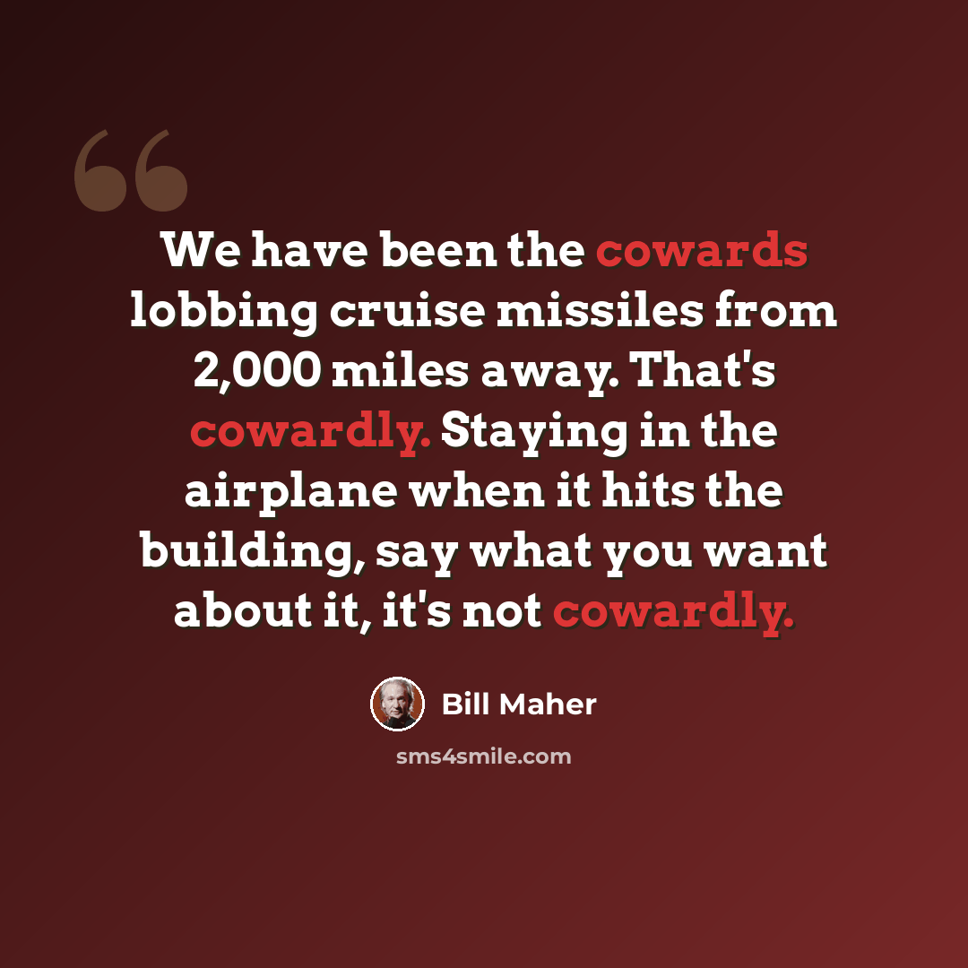 “We have been the cowards lobbing cruise missiles from 2,000 miles away. That's cowardly. Staying in the airplane when it hits the building, say what you want about it, it's not cowardly.” quote by Bill Maher