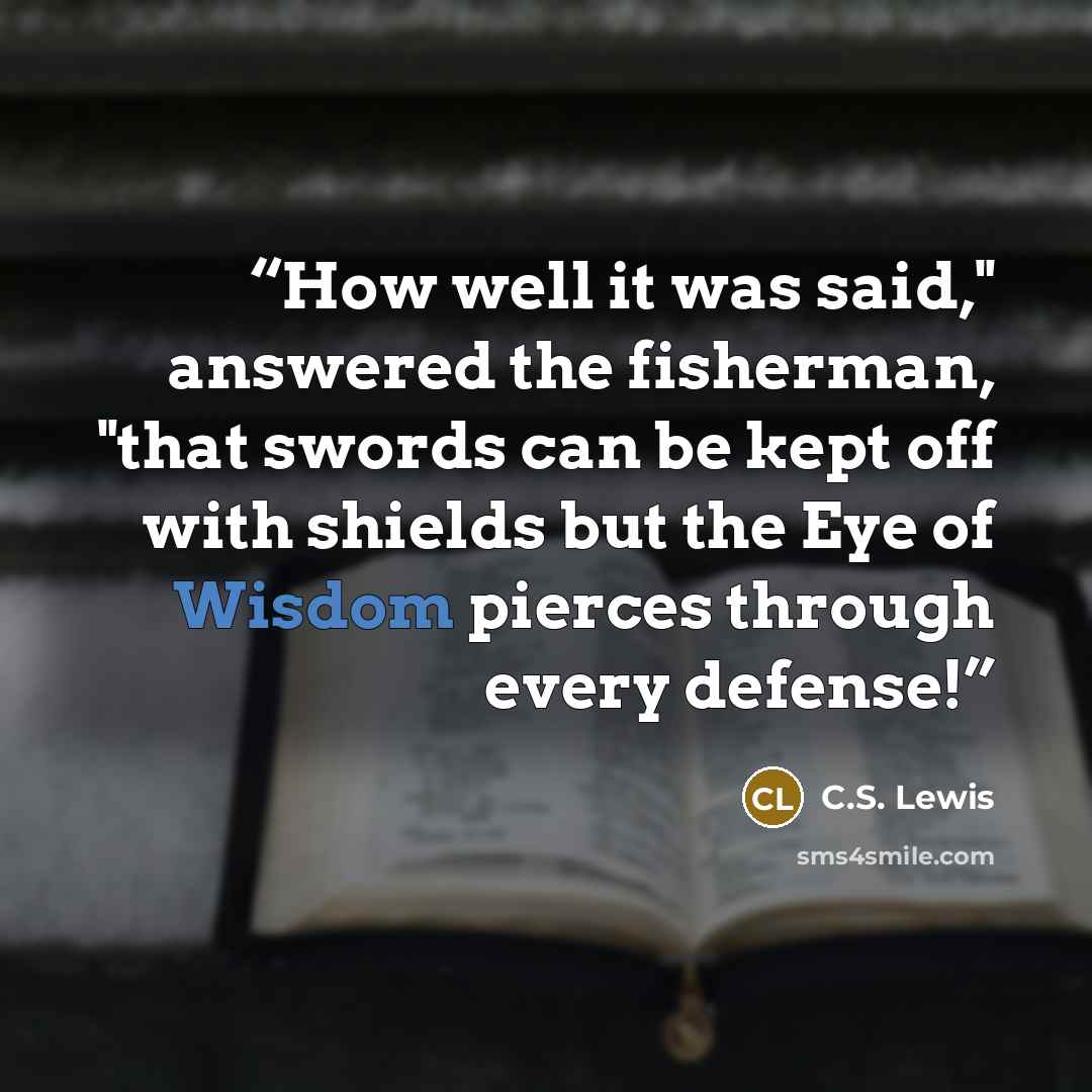 “How well it was said," answered the fisherman, "that swords can be kept off with shields but the Eye of Wisdom pierces through every defense!” quote by C.S. Lewis