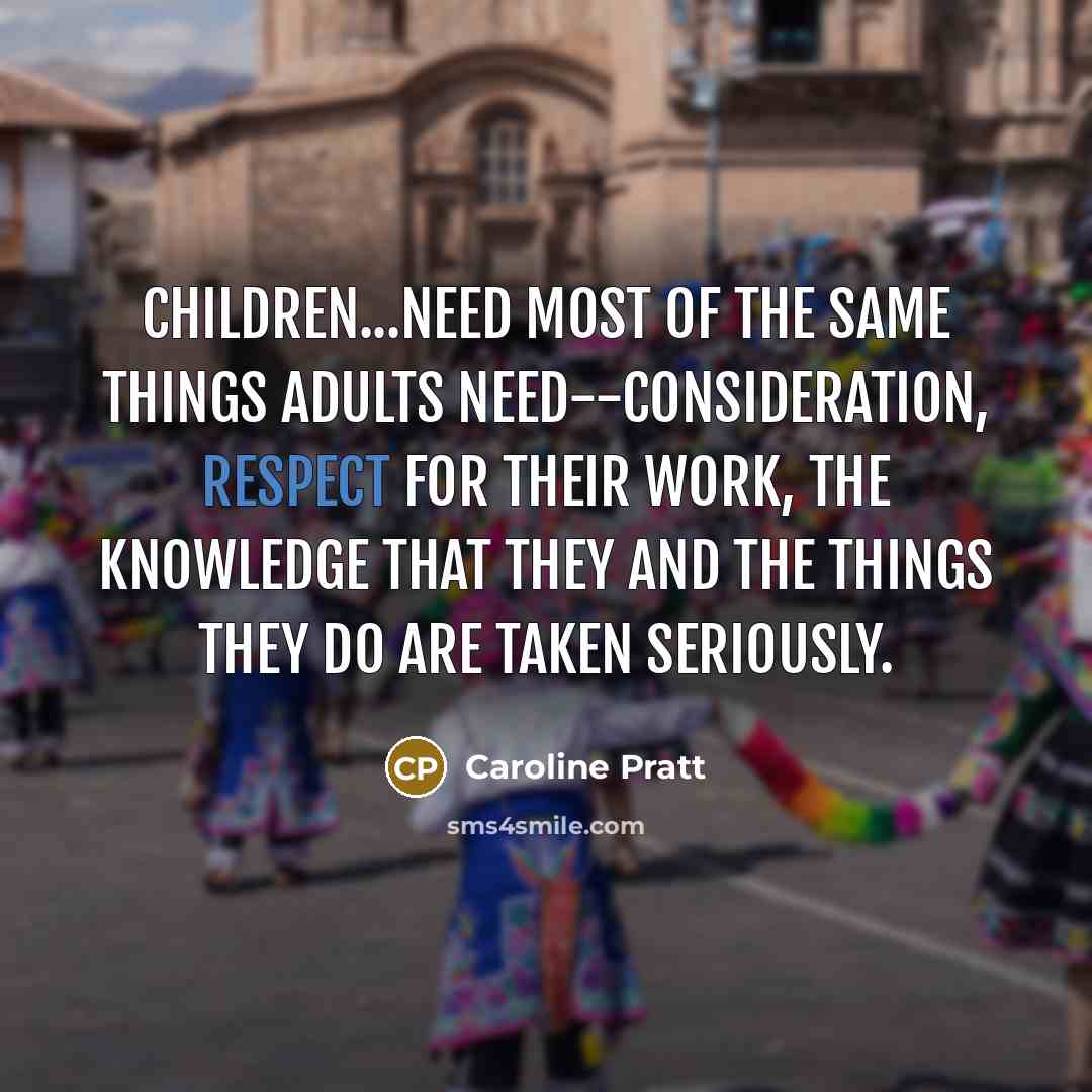 “Children...need most of the same things adults need--consideration, respect for their work, the knowledge that they and the things they do are taken seriously.” quote by Caroline Pratt