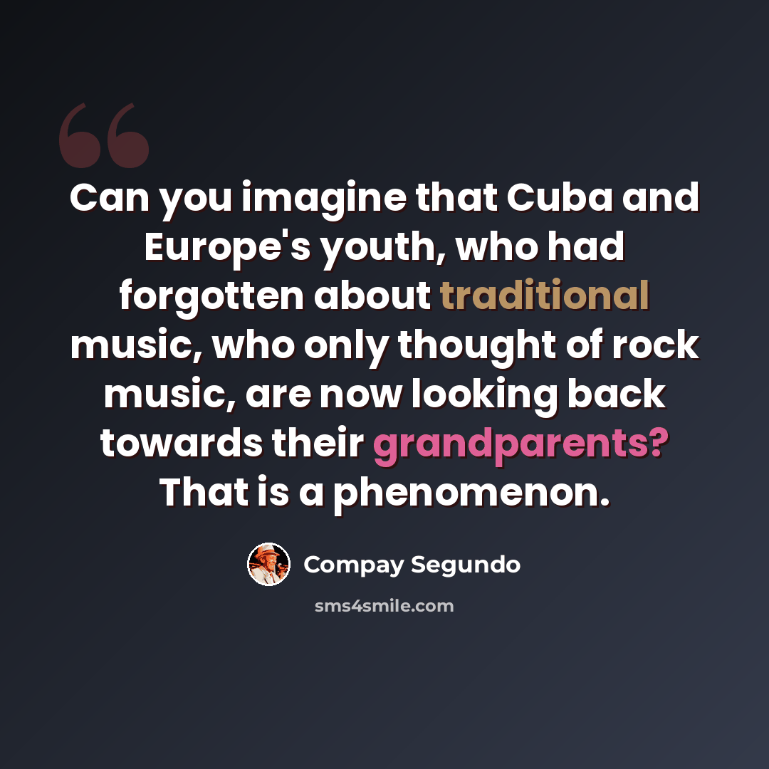 “Can you imagine that Cuba and Europe's youth, who had forgotten about traditional music, who only thought of rock music, are now looking back towards their grandparents? That is a phenomenon.” quote by Compay Segundo