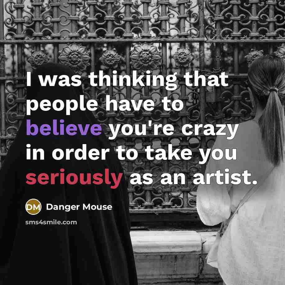 “I was thinking that people have to believe you're crazy in order to take you seriously as an artist.” quote by Danger Mouse
