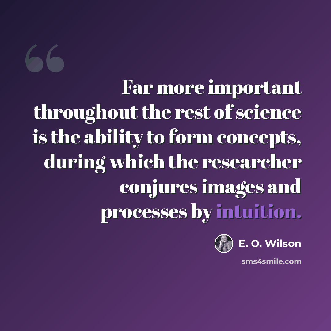 “Far more important throughout the rest of science is the ability to form concepts, during which the researcher conjures images and processes by intuition.” quote by E. O. Wilson