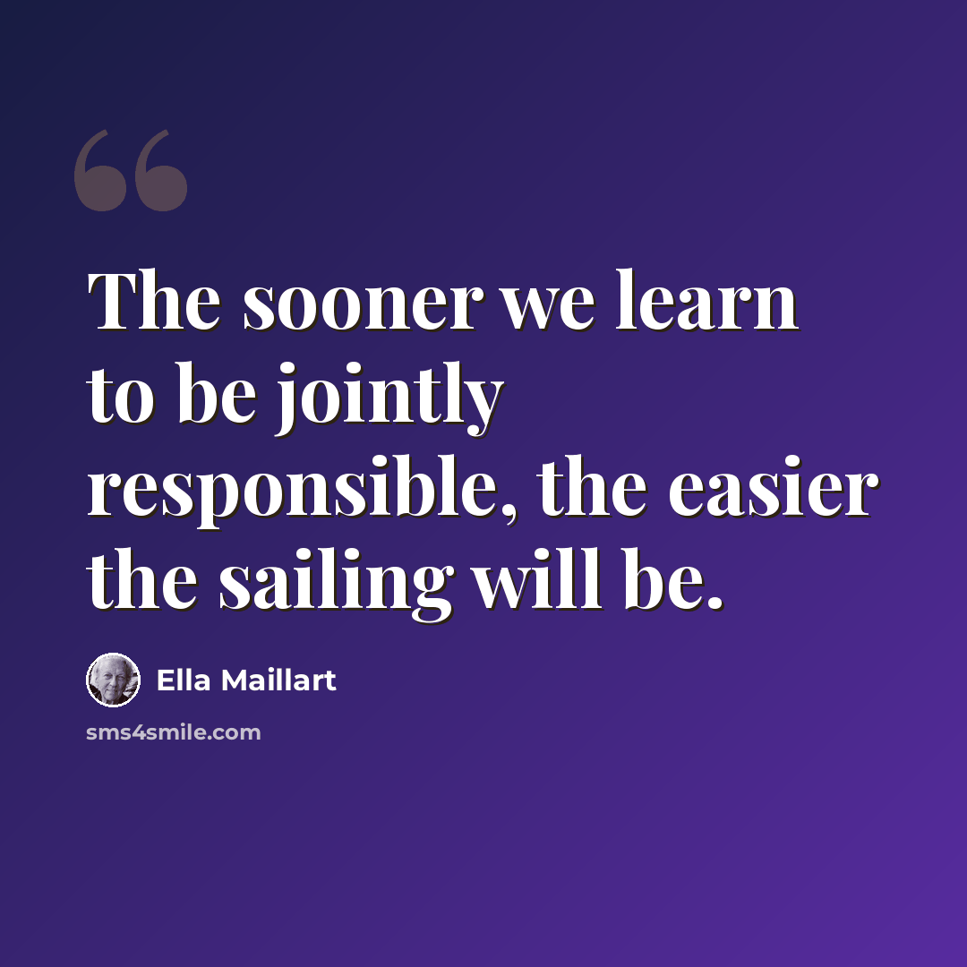 “The sooner we learn to be jointly responsible, the easier the sailing will be.” quote by Ella Maillart