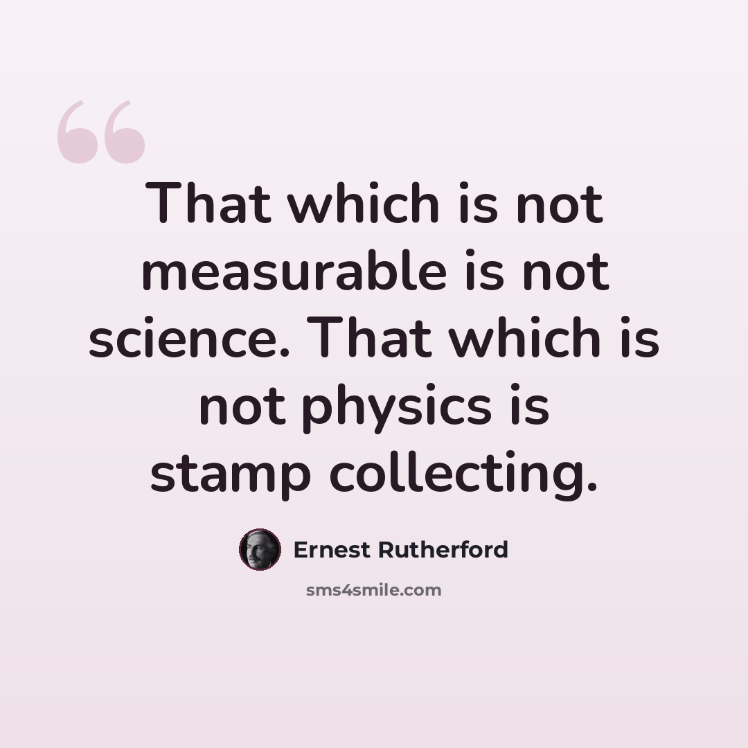 “That which is not measurable is not science. That which is not physics is stamp collecting.” quote by Ernest Rutherford